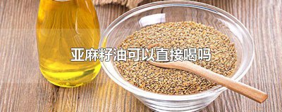 ​亚麻籽油可以直接喝吗? 亚麻籽油可以直接喝吗什么时候喝好