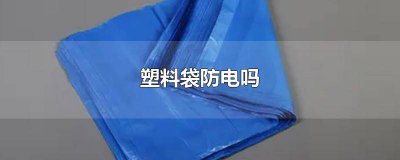 ​塑料袋能防静电吗有毒吗 塑料袋能防静电吗为什么