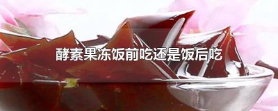 ​吃酵素果冻是饭后吃还是饭前吃好 酵素果冻是在饭前吃还是饭后吃