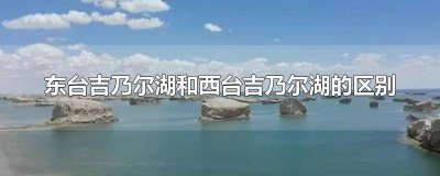 ​东台吉乃尔湖和西台吉乃尔湖的区别在哪 东台吉乃尔湖和西台吉乃尔湖哪个好