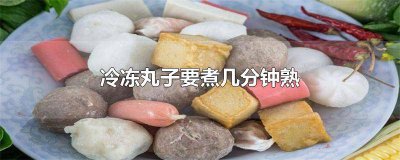 ​冻得丸子煮多久 冷冻丸子要煮多久能熟