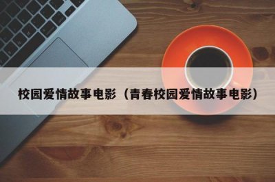 ​校园爱情故事电影（青春校园爱情故事电影）