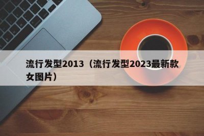 ​流行发型2013（流行发型2023最新款女图片）