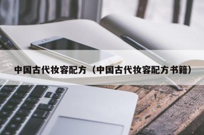 ​中国古代妆容配方（中国古代妆容配方书籍）