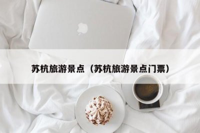 ​苏杭旅游景点（苏杭旅游景点门票）
