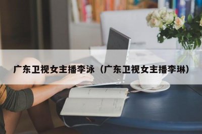 ​广东卫视女主播李泳（广东卫视女主播李琳）
