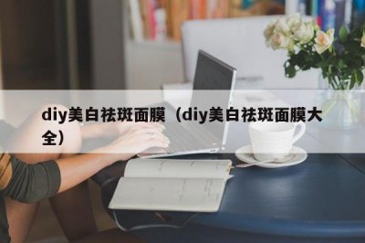 ​diy美白祛斑面膜（diy美白祛斑面膜大全）