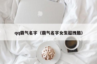 ​qq霸气名字（霸气名字女生超拽酷）