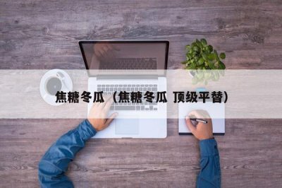 ​焦糖冬瓜（焦糖冬瓜 顶级平替）