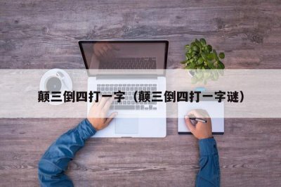 ​颠三倒四打一字（颠三倒四打一字谜）