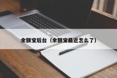 ​余额宝后台（余额宝最近怎么了）