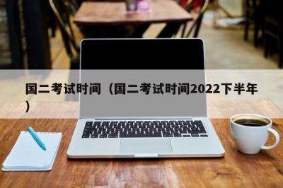 ​国二考试时间（国二考试时间2022下半年）