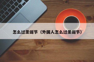 ​怎么过圣诞节（外国人怎么过圣诞节）