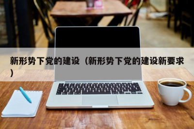 ​新形势下党的建设（新形势下党的建设新要求）