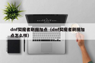 ​dnf契魔者刷图加点（dnf契魔者刷图加点怎么样）