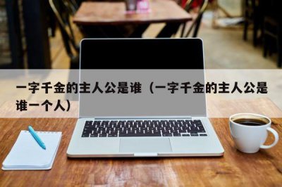 ​一字千金的主人公是谁（一字千金的主人公是谁一个人）