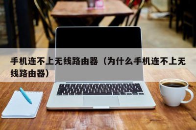 ​手机连不上无线路由器（为什么手机连不上无线路由器）