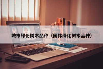 ​城市绿化树木品种（园林绿化树木品种）