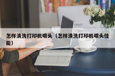 ​怎样清洗打印机喷头（怎样清洗打印机喷头佳能）