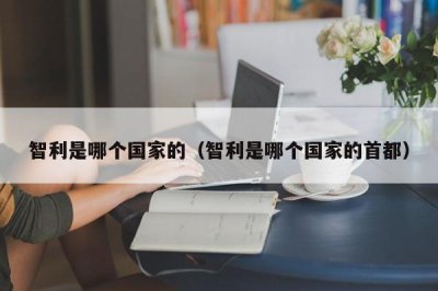 ​智利是哪个国家的（智利是哪个国家的首都）