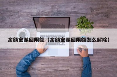 ​余额宝赎回限额（余额宝赎回限额怎么解除）
