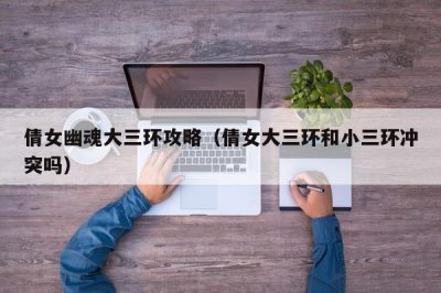 ​倩女幽魂大三环攻略（倩女大三环和小三环冲突吗）