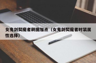 ​女鬼剑契魔者刷图加点（女鬼剑契魔者时装属性选择）
