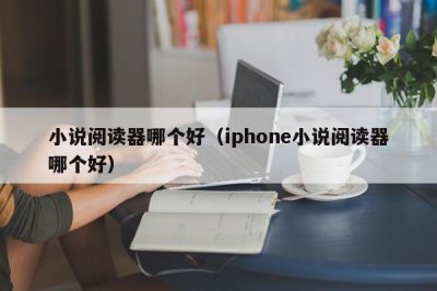 ​小说阅读器哪个好（iphone小说阅读器哪个好）