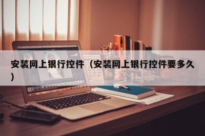 ​安装网上银行控件（安装网上银行控件要多久）