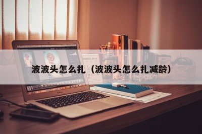​波波头怎么扎（波波头怎么扎减龄）
