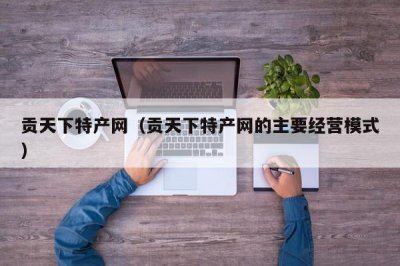 ​贡天下特产网（贡天下特产网的主要经营模式）