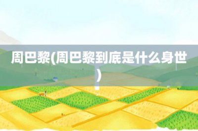 ​周巴黎(周巴黎到底是什么身世)