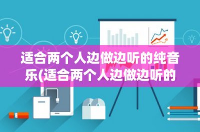 ​适合两个人边做边听的纯音乐(适合两个人边做边听的纯音乐——打造浪漫的音乐氛