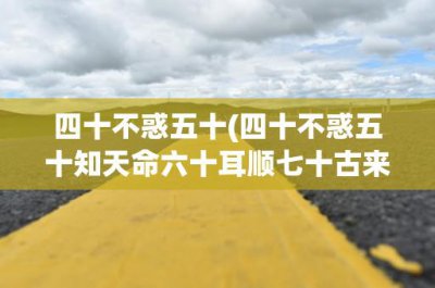 ​四十不惑五十(四十不惑五十知天命六十耳顺七十古来稀)