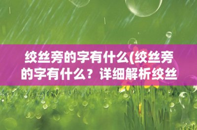 ​绞丝旁的字有什么(绞丝旁的字有什么？详细解析绞丝旁字体的特点和用途)