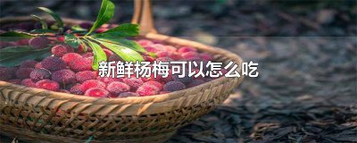 ​新鲜杨梅怎么吃好吃又简单 新鲜杨梅怎么吃好吃又甜