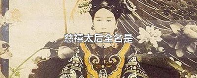​慈禧太后全名是什么 慈禧太后全名是叫什么
