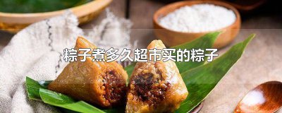 ​从超市买来的粽子要煮多久 超市买回来的粽子一般要煮多久