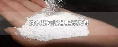 ​坐高铁可以带洗衣粉 坐高铁可不可以带洗衣粉