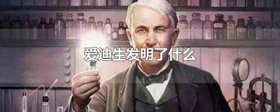 ​爱迪生发明什么? 爱迪生发明的有什么