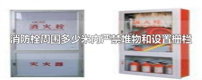 ​消火栓周围多少米内严禁堆物和设置栅栏? 消火栓周围几米严禁堆物和设置栅栏
