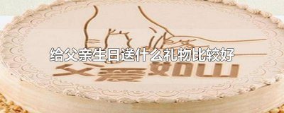​给父亲生日送什么礼物比较好学生 给父亲生日送什么礼物比较好