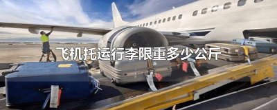 ​飞机托运行李限制多少斤 飞机行李托运限制多少公斤
