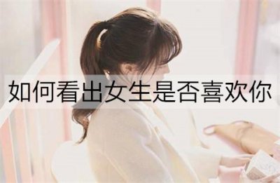 ​如何看出女生是否喜欢你？女生喜欢你的3个细节