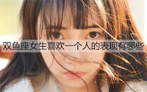 双鱼座女生喜欢一个人的表现有哪些2