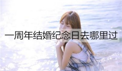 ​一周年结婚纪念日去哪里过？结婚纪念日旅游地点推荐