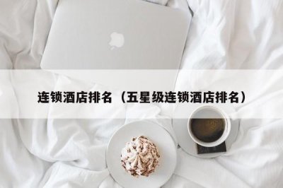 ​连锁酒店排名（五星级连锁酒店排名）