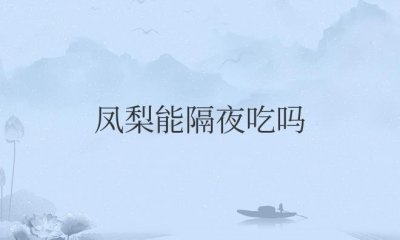 ​凤梨能隔夜吃吗（凤梨能放到第二天吃有毒吗）