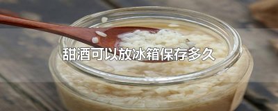 ​甜酒可以放冰箱保存多久