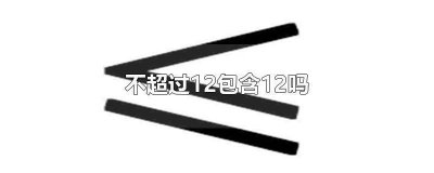 ​12以上包含12吗 小于12包括12吗